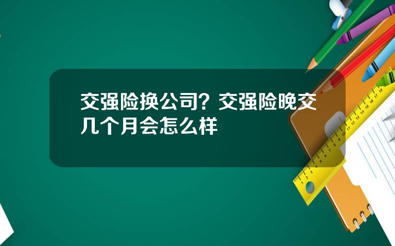 交强险换公司？交强险晚交几个月会怎么样