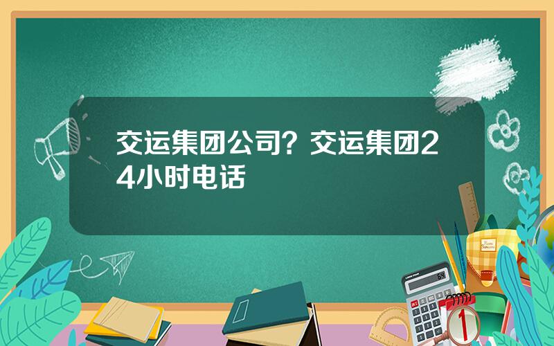 交运集团公司？交运集团24小时电话