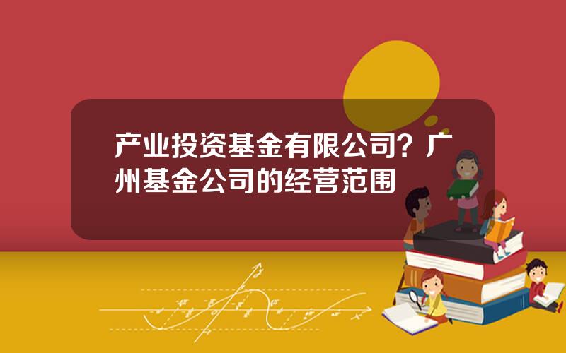 产业投资基金有限公司？广州基金公司的经营范围