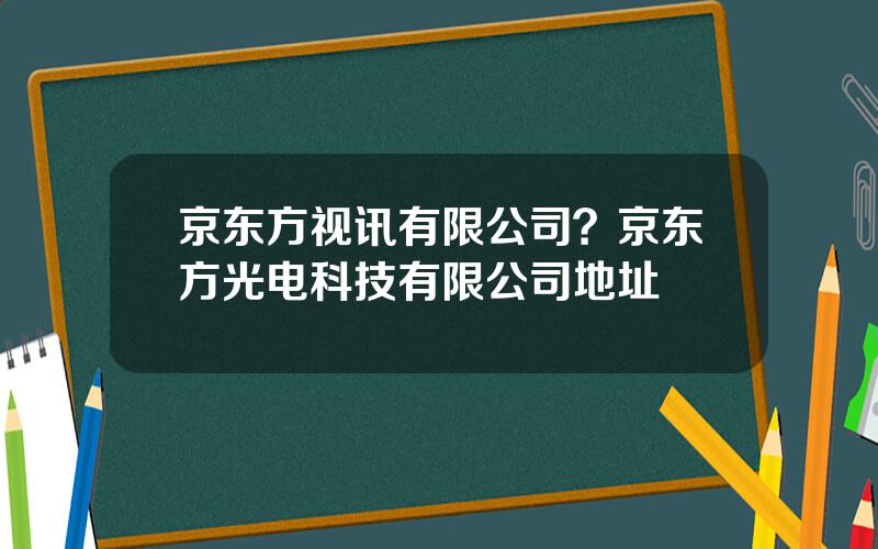 京东方视讯有限公司？京东方光电科技有限公司地址