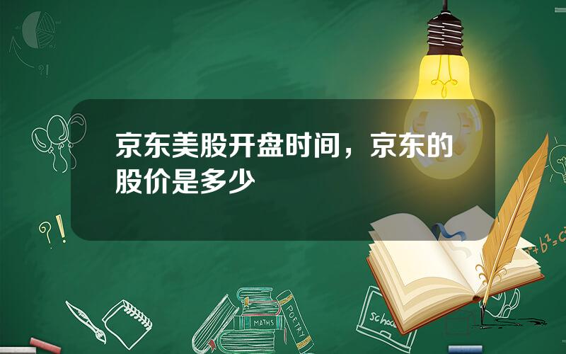 京东美股开盘时间，京东的股价是多少