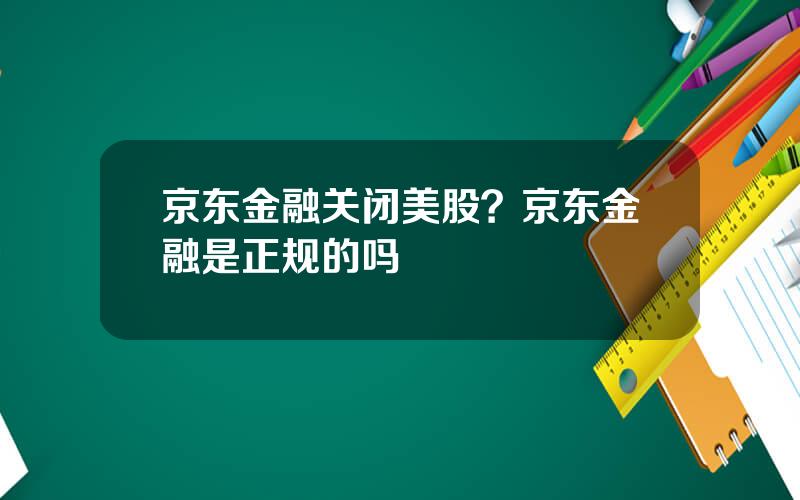 京东金融关闭美股？京东金融是正规的吗