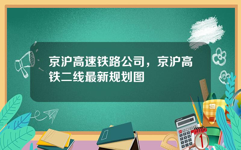 京沪高速铁路公司，京沪高铁二线最新规划图