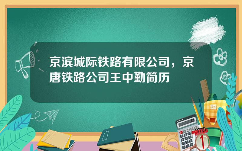 京滨城际铁路有限公司，京唐铁路公司王中勤简历