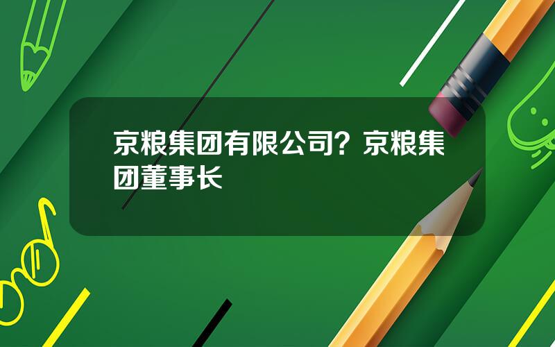 京粮集团有限公司？京粮集团董事长