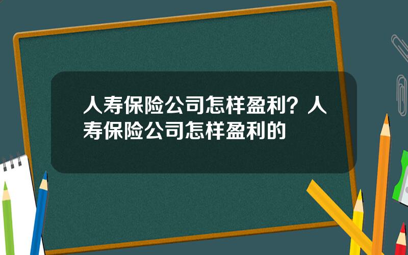 人寿保险公司怎样盈利？人寿保险公司怎样盈利的