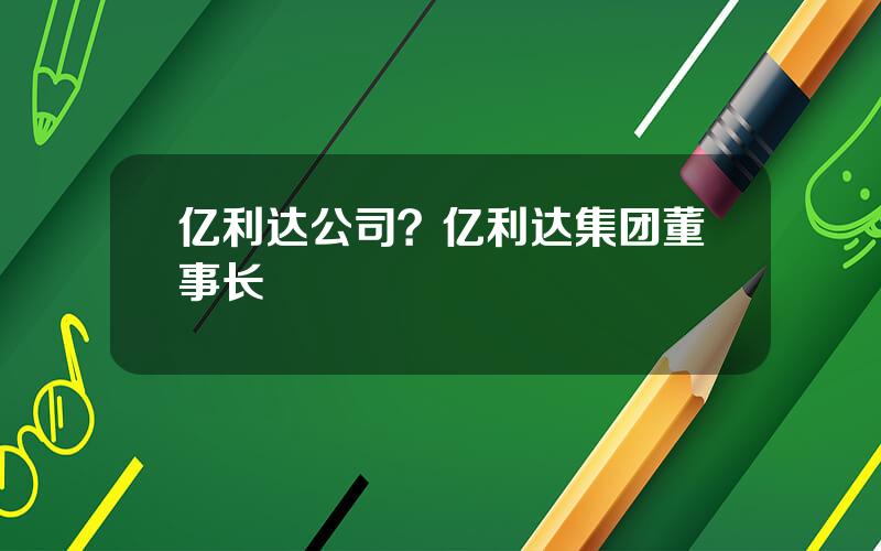 亿利达公司？亿利达集团董事长