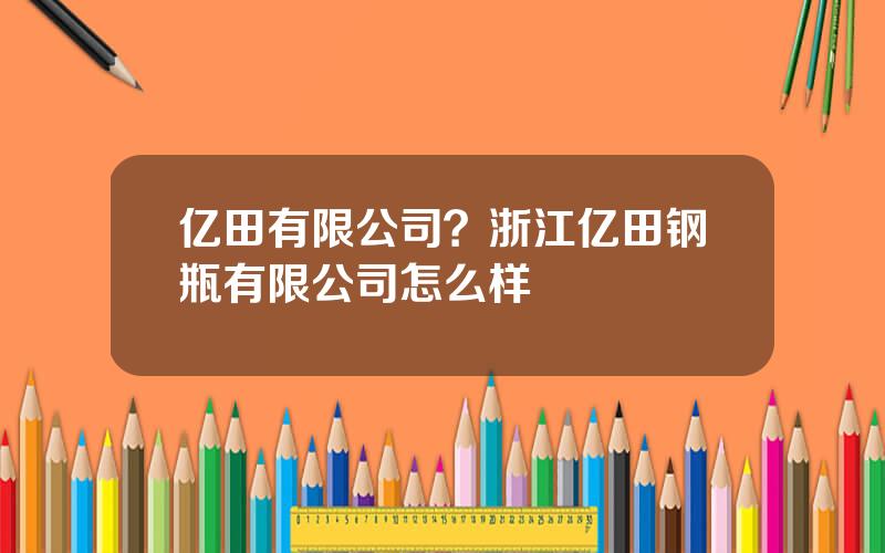 亿田有限公司？浙江亿田钢瓶有限公司怎么样