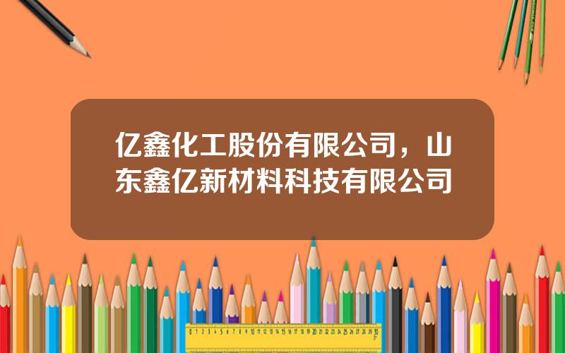 亿鑫化工股份有限公司，山东鑫亿新材料科技有限公司