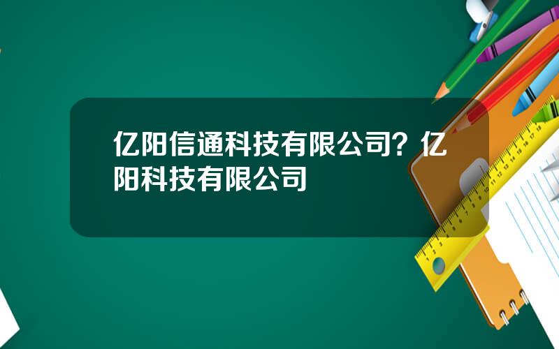 亿阳信通科技有限公司？亿阳科技有限公司