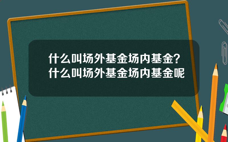 什么叫场外基金场内基金？什么叫场外基金场内基金呢