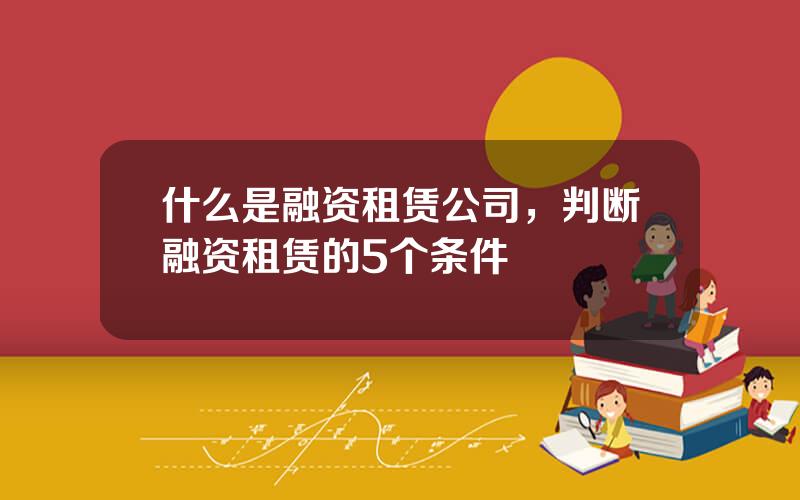 什么是融资租赁公司，判断融资租赁的5个条件