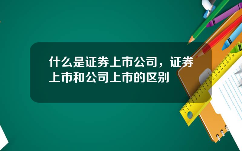 什么是证券上市公司，证券上市和公司上市的区别