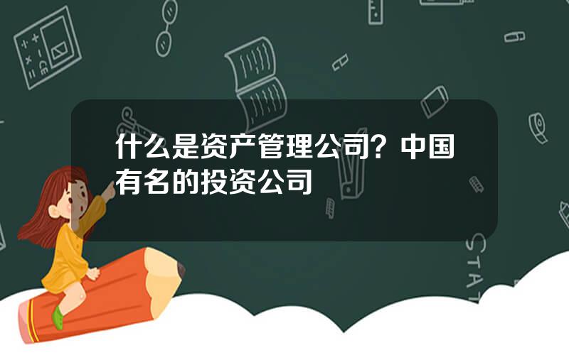 什么是资产管理公司？中国有名的投资公司