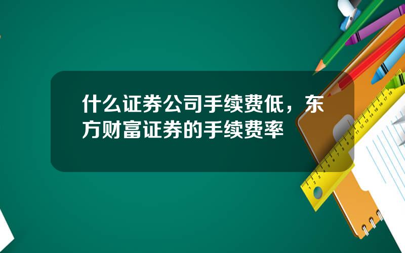 什么证券公司手续费低，东方财富证券的手续费率