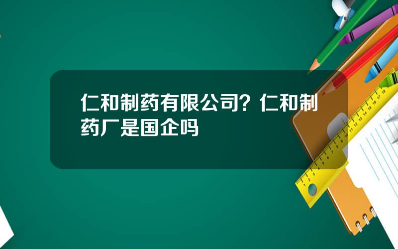 仁和制药有限公司？仁和制药厂是国企吗