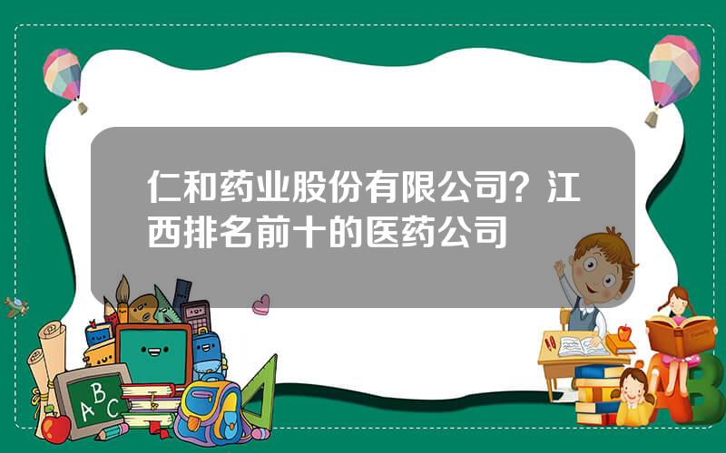 仁和药业股份有限公司？江西排名前十的医药公司