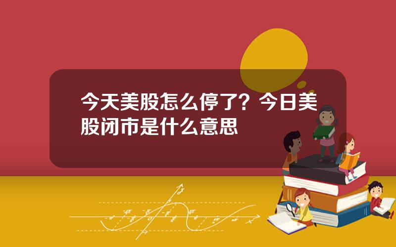 今天美股怎么停了？今日美股闭市是什么意思