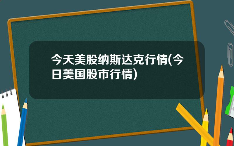 今天美股纳斯达克行情(今日美国股市行情)