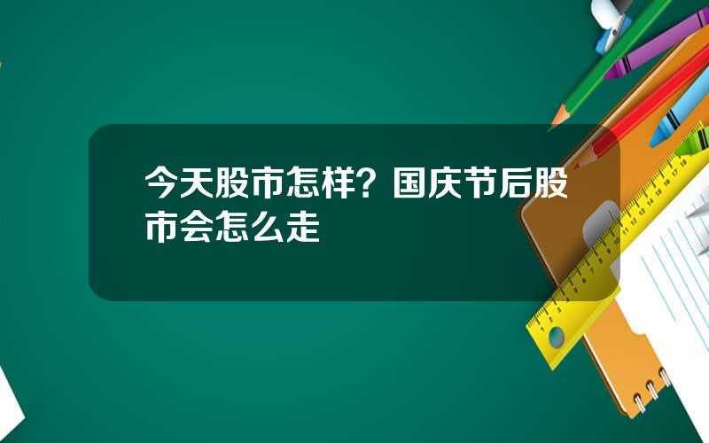 今天股市怎样？国庆节后股市会怎么走