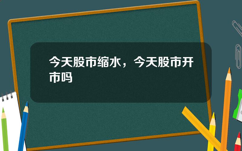 今天股市缩水，今天股市开市吗