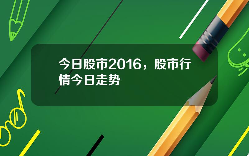 今日股市2016，股市行情今日走势