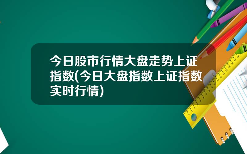 今日股市行情大盘走势上证指数(今日大盘指数上证指数实时行情)