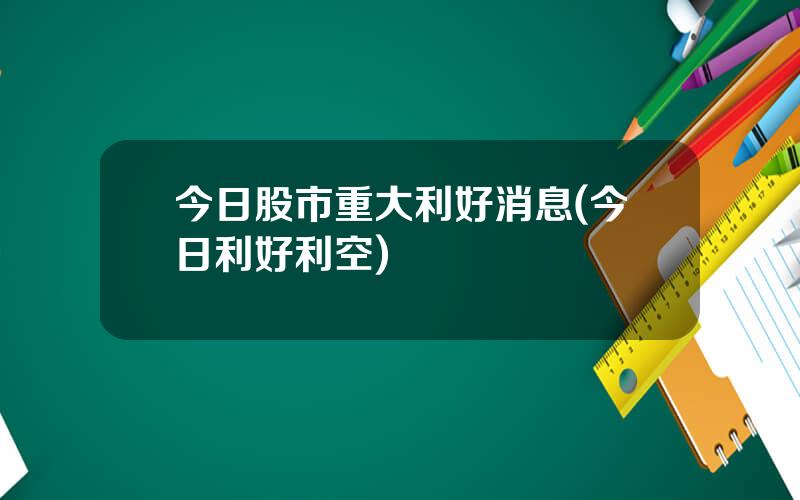 今日股市重大利好消息(今日利好利空)