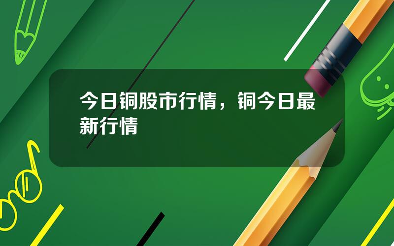 今日铜股市行情，铜今日最新行情