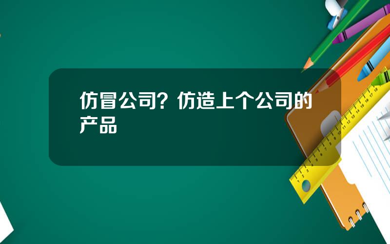 仿冒公司？仿造上个公司的产品