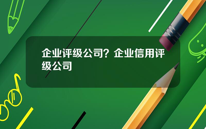 企业评级公司？企业信用评级公司