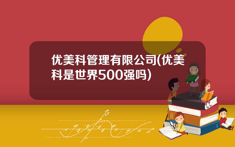 优美科管理有限公司(优美科是世界500强吗)