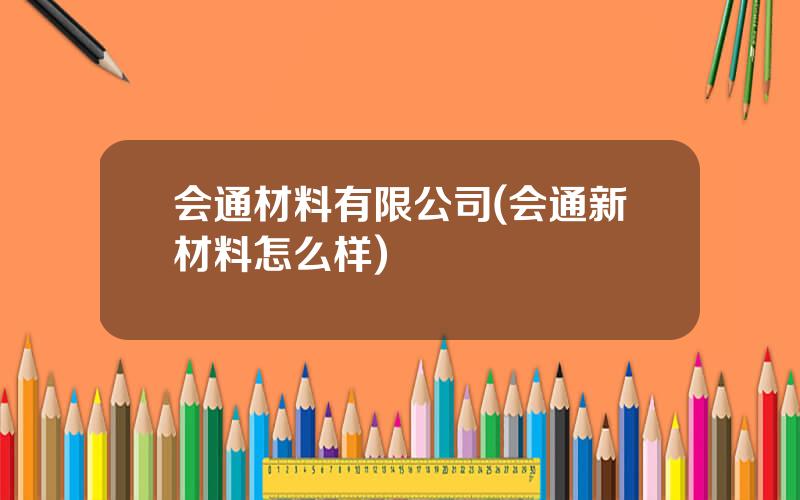 会通材料有限公司(会通新材料怎么样)