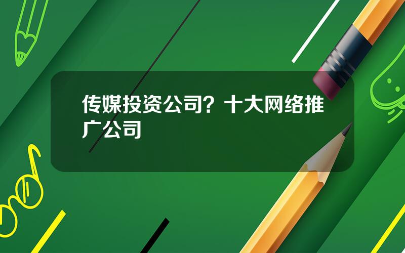 传媒投资公司？十大网络推广公司