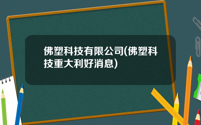 佛塑科技有限公司(佛塑科技重大利好消息)