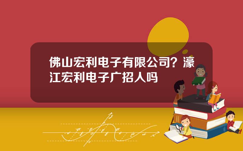 佛山宏利电子有限公司？濠江宏利电子广招人吗