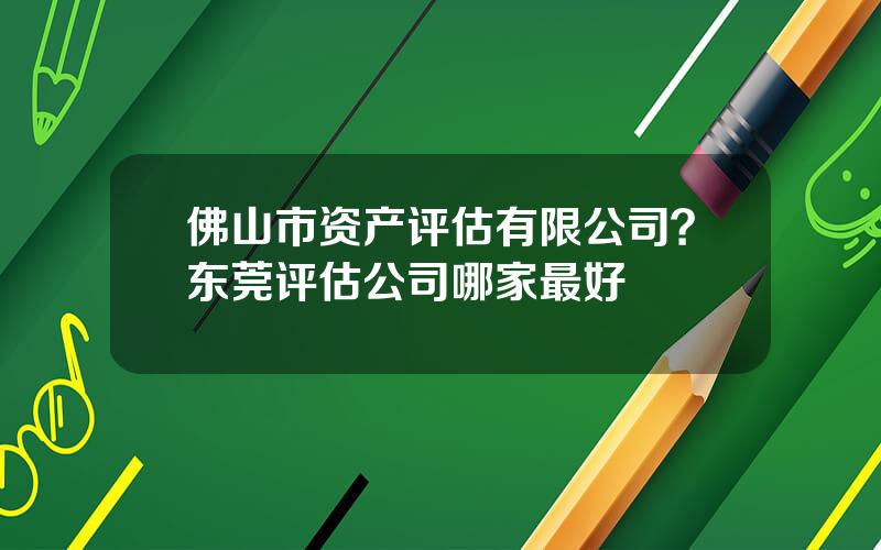 佛山市资产评估有限公司？东莞评估公司哪家最好