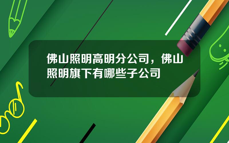 佛山照明高明分公司，佛山照明旗下有哪些子公司