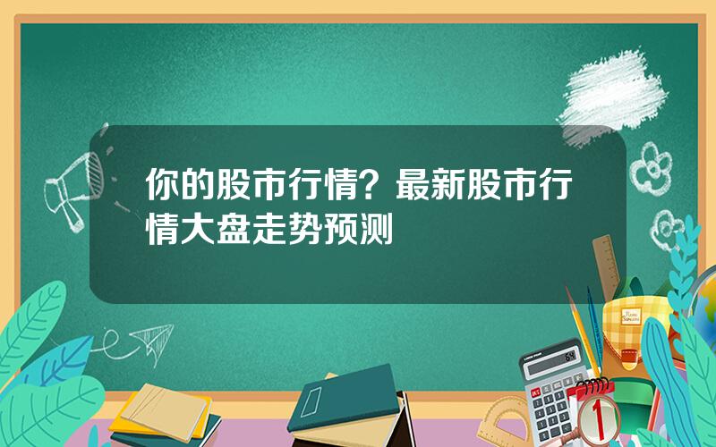 你的股市行情？最新股市行情大盘走势预测