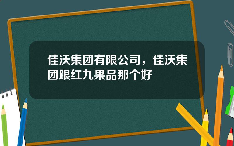 佳沃集团有限公司，佳沃集团跟红九果品那个好