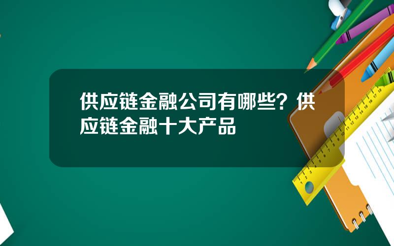 供应链金融公司有哪些？供应链金融十大产品