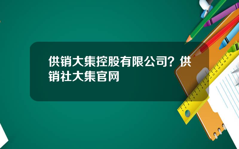 供销大集控股有限公司？供销社大集官网