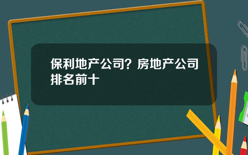 保利地产公司？房地产公司排名前十