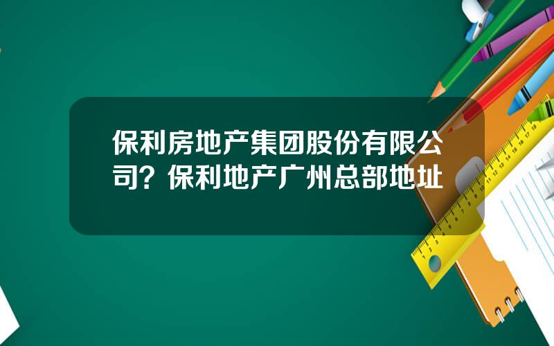 保利房地产集团股份有限公司？保利地产广州总部地址