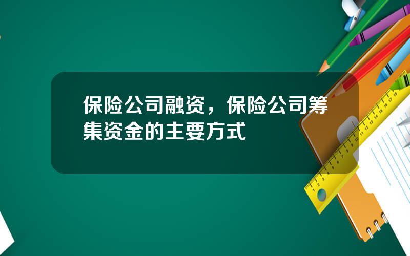 保险公司融资，保险公司筹集资金的主要方式