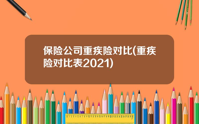 保险公司重疾险对比(重疾险对比表2021)