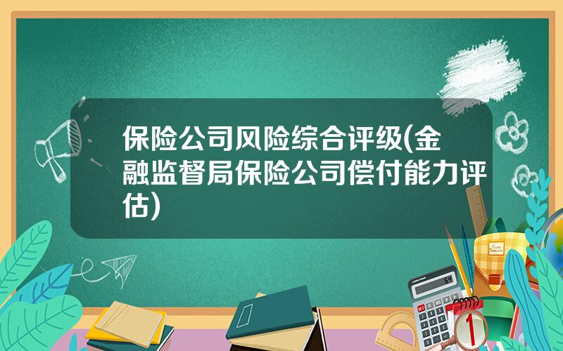 保险公司风险综合评级(金融监督局保险公司偿付能力评估)