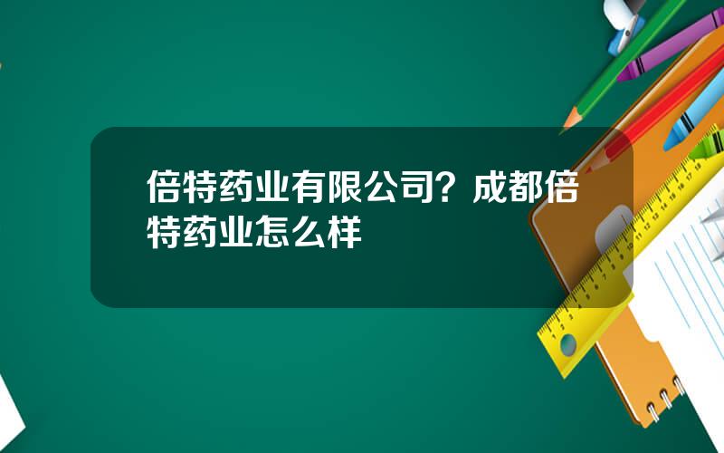 倍特药业有限公司？成都倍特药业怎么样