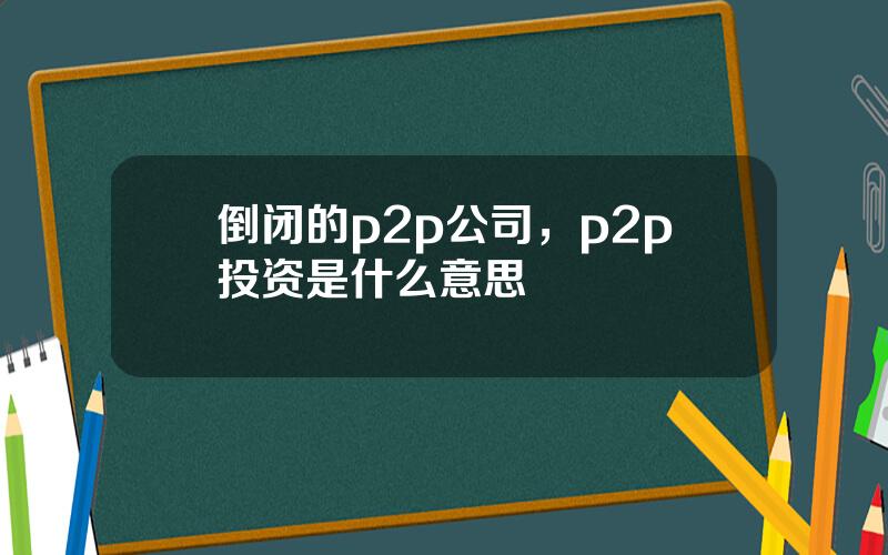 倒闭的p2p公司，p2p投资是什么意思