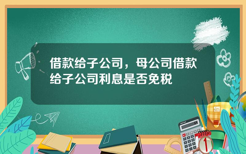 借款给子公司，母公司借款给子公司利息是否免税